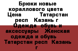 Брюки новые кораллового цвета › Цена ­ 800 - Татарстан респ., Казань г. Одежда, обувь и аксессуары » Женская одежда и обувь   . Татарстан респ.,Казань г.